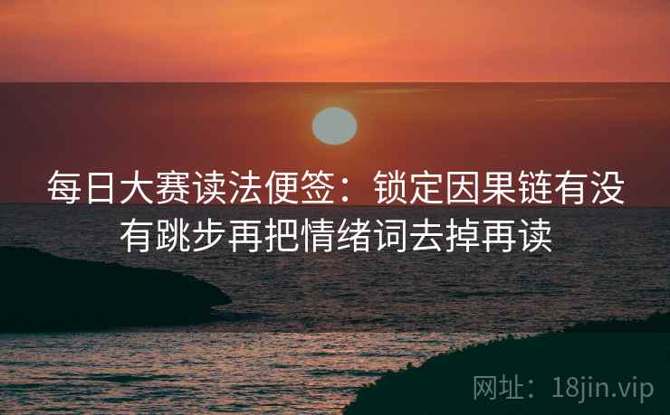 每日大赛读法便签:锁定因果链有没有跳步再把情绪词去掉再读 每日大赛读法便签:锁定因果链有没有跳步再把情绪词去掉再读