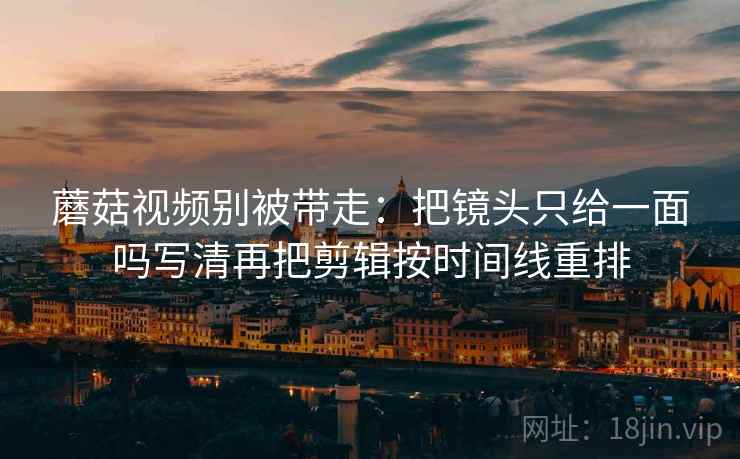 蘑菇视频别被带走:把镜头只给一面吗写清再把剪辑按时间线重排 蘑菇视频别被带走:把镜头只给一面吗写清再把剪辑按时间线重排