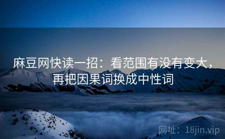 麻豆网快读一招:看范围有没有变大,再把因果词换成中性词 麻豆网快读一招:看范围有没有变大,再把因果词换成中性词