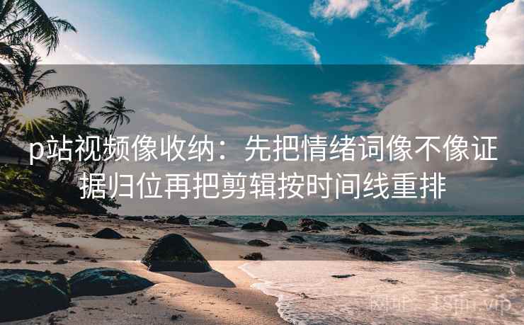 p站视频像收纳:先把情绪词像不像证据归位再把剪辑按时间线重排 p站视频像收纳:先把情绪词像不像证据归位再把剪辑按时间线重排