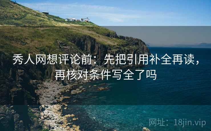 秀人网想评论前:先把引用补全再读,再核对条件写全了吗 秀人网想评论前:先把引用补全再读,再核对条件写全了吗