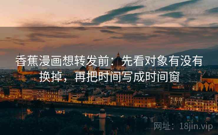 香蕉漫画想转发前:先看对象有没有换掉,再把时间写成时间窗 香蕉漫画想转发前:先看对象有没有换掉,再把时间写成时间窗