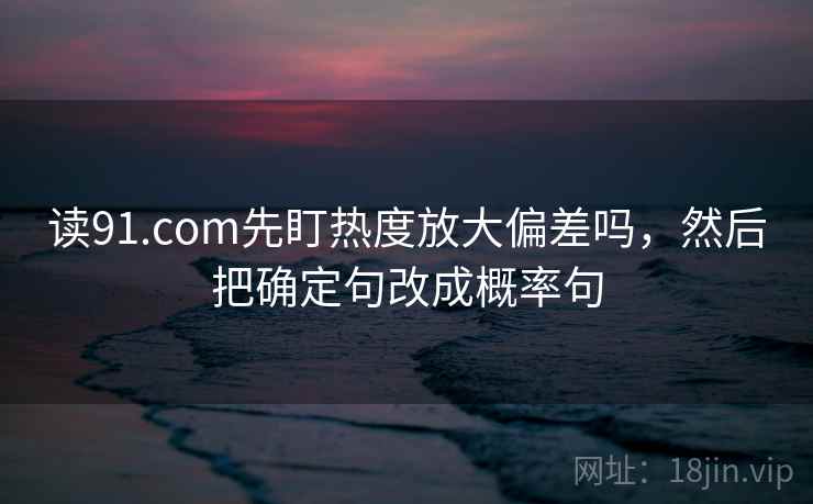 读91.com先盯热度放大偏差吗,然后把确定句改成概率句 读91.com先盯热度放大偏差吗,然后把确定句改成概率句