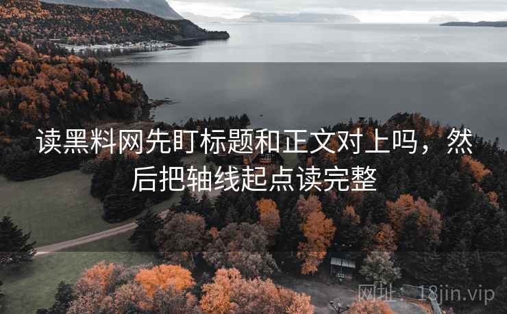 读黑料网先盯标题和正文对上吗,然后把轴线起点读完整 读黑料网先盯标题和正文对上吗,然后把轴线起点读完整