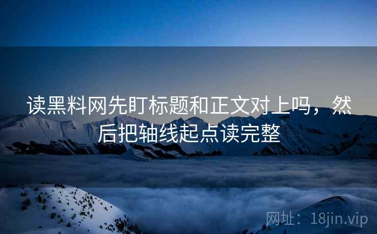 读黑料网先盯标题和正文对上吗,然后把轴线起点读完整 读黑料网先盯标题和正文对上吗,然后把轴线起点读完整