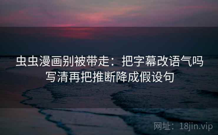 虫虫漫画别被带走:把字幕改语气吗写清再把推断降成假设句 虫虫漫画别被带走:把字幕改语气吗写清再把推断降成假设句
