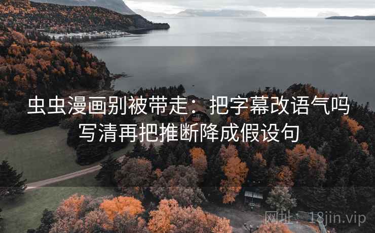 虫虫漫画别被带走:把字幕改语气吗写清再把推断降成假设句 虫虫漫画别被带走:把字幕改语气吗写清再把推断降成假设句