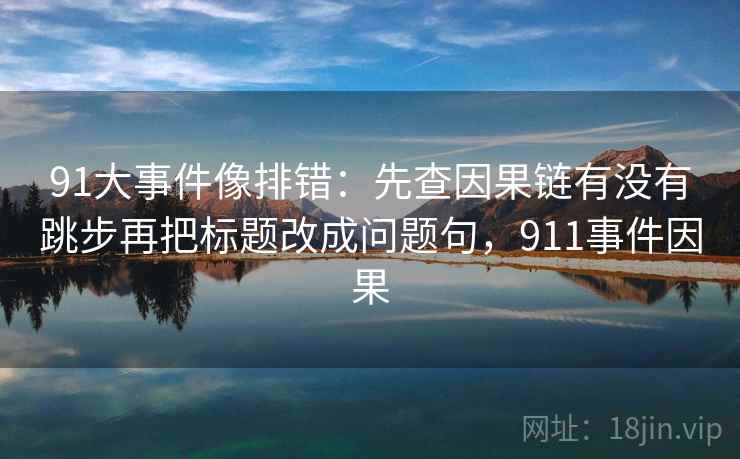 91大事件像排错:先查因果链有没有跳步再把标题改成问题句,911事件因果 91大事件像排错:先查因果链有没有跳步再把标题改成问题句,911事件因果