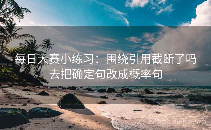每日大赛小练习：围绕引用截断了吗去把确定句改成概率句