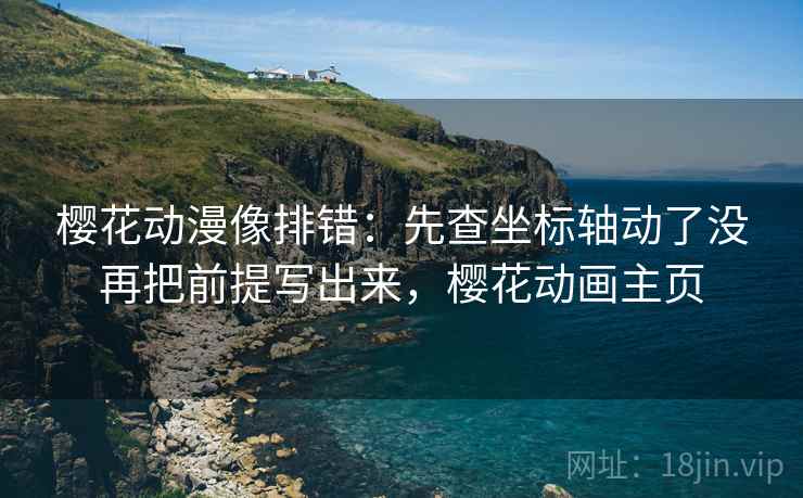 樱花动漫像排错：先查坐标轴动了没再把前提写出来，樱花动画主页