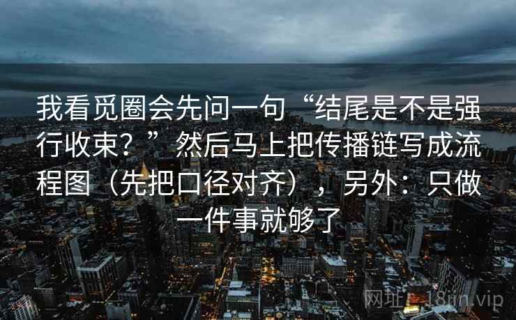 我看觅圈会先问一句“结尾是不是强行收束?”然后马上把传播链写成流程图(先把口径对齐),另外:只做一件事就够了 我看觅圈会先问一句“结尾是不是强行收束?”然后马上把传播链写成流程图(先把口径对齐),另外:只做一件事就够了