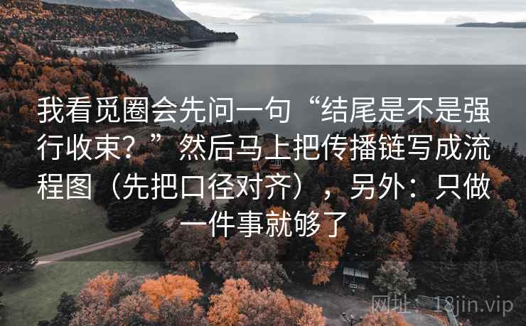 我看觅圈会先问一句“结尾是不是强行收束?”然后马上把传播链写成流程图(先把口径对齐),另外:只做一件事就够了 我看觅圈会先问一句“结尾是不是强行收束?”然后马上把传播链写成流程图(先把口径对齐),另外:只做一件事就够了